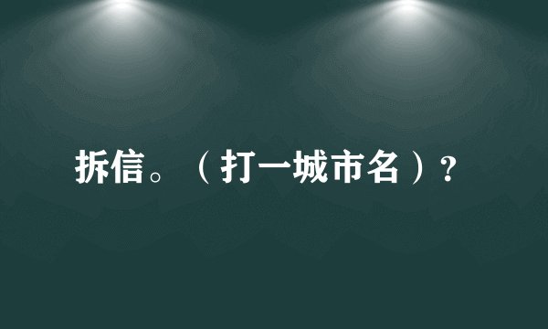 拆信。（打一城市名）？