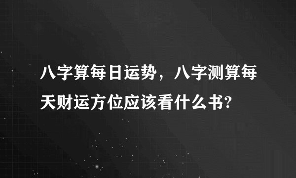 八字算每日运势，八字测算每天财运方位应该看什么书?