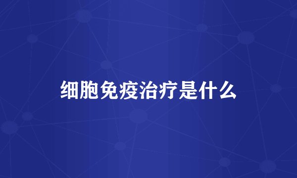 细胞免疫治疗是什么