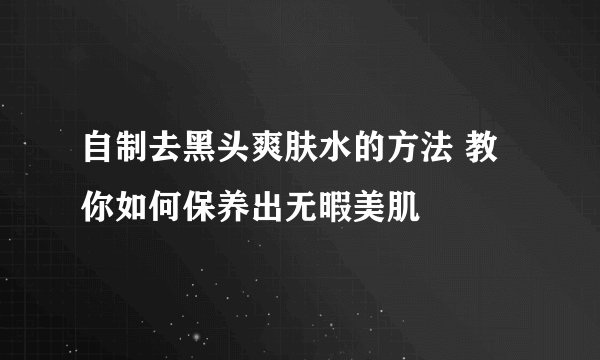 自制去黑头爽肤水的方法 教你如何保养出无暇美肌