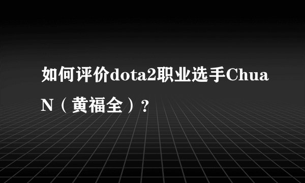 如何评价dota2职业选手ChuaN（黄福全）？