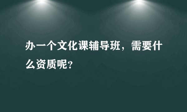 办一个文化课辅导班，需要什么资质呢？