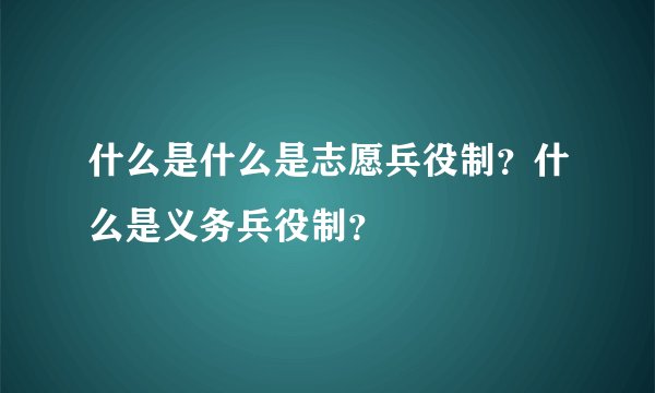 什么是什么是志愿兵役制？什么是义务兵役制？