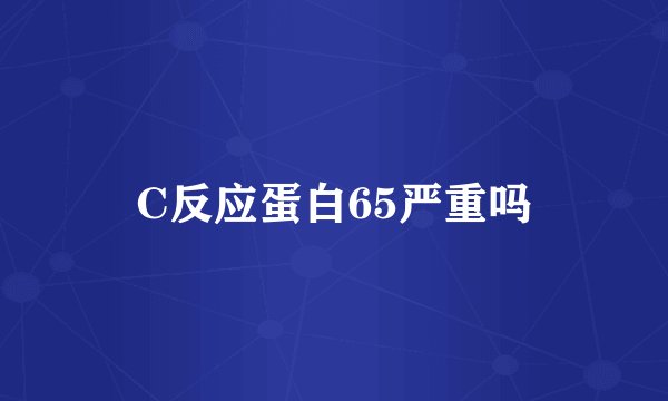 C反应蛋白65严重吗