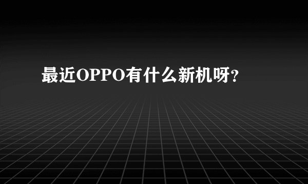 最近OPPO有什么新机呀？