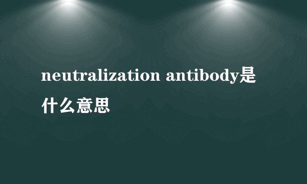 neutralization antibody是什么意思