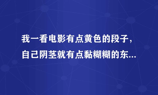 我一看电影有点黄色的段子，自己阴茎就有点黏糊糊的东西沾到内裤