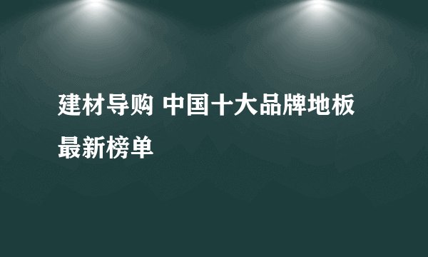 建材导购 中国十大品牌地板最新榜单