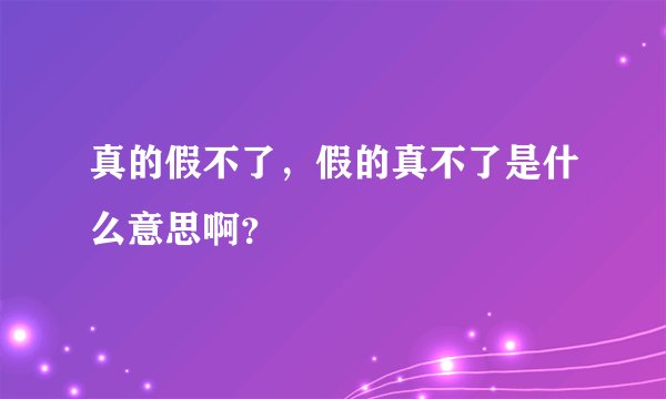 真的假不了，假的真不了是什么意思啊？
