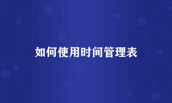如何使用时间管理表