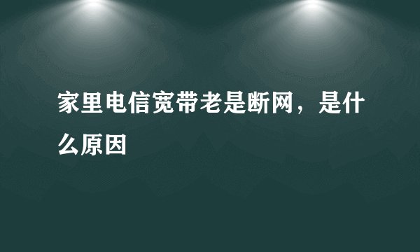 家里电信宽带老是断网，是什么原因