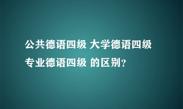 公共德语四级 大学德语四级 专业德语四级 的区别？