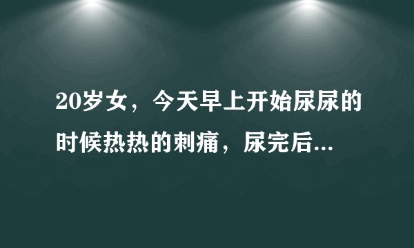 20岁女，今天早上开始尿尿的时候热热的刺痛，尿完后老...