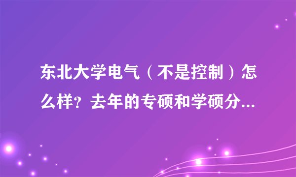 东北大学电气（不是控制）怎么样？去年的专硕和学硕分数线是多少啊？