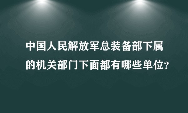 中国人民解放军总装备部下属的机关部门下面都有哪些单位？