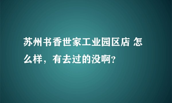 苏州书香世家工业园区店 怎么样，有去过的没啊？