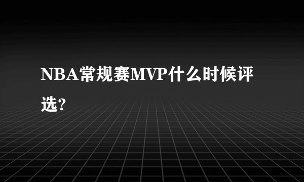 NBA常规赛MVP什么时候评选?
