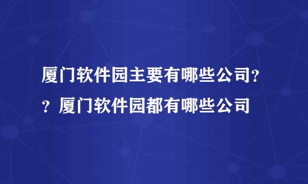 厦门软件园主要有哪些公司？？厦门软件园都有哪些公司