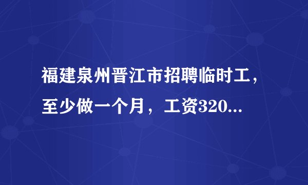 福建泉州晋江市招聘临时工，至少做一个月，工资3200，月休4天，包吃住，想要找工作的可以了解