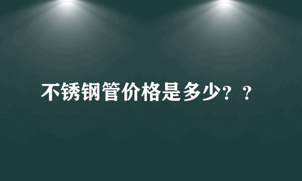 不锈钢管价格是多少？？