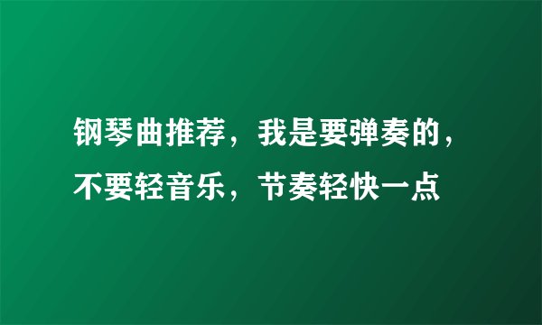 钢琴曲推荐，我是要弹奏的，不要轻音乐，节奏轻快一点
