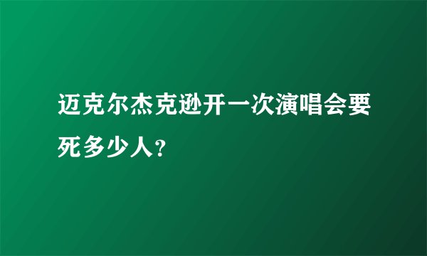 迈克尔杰克逊开一次演唱会要死多少人？