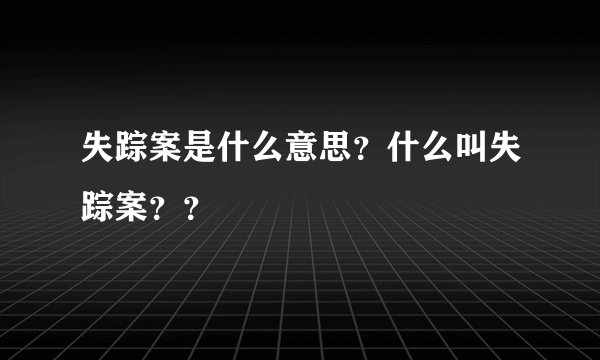 失踪案是什么意思？什么叫失踪案？？