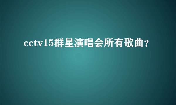 cctv15群星演唱会所有歌曲？