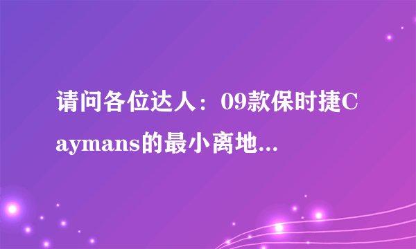 请问各位达人：09款保时捷Caymans的最小离地间隙和实际城市油耗是多少？十分感谢！！