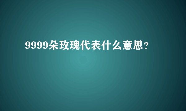 9999朵玫瑰代表什么意思？