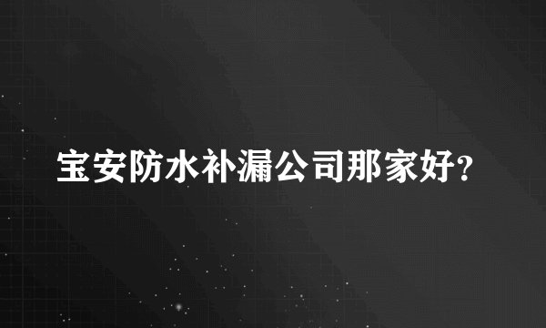宝安防水补漏公司那家好？