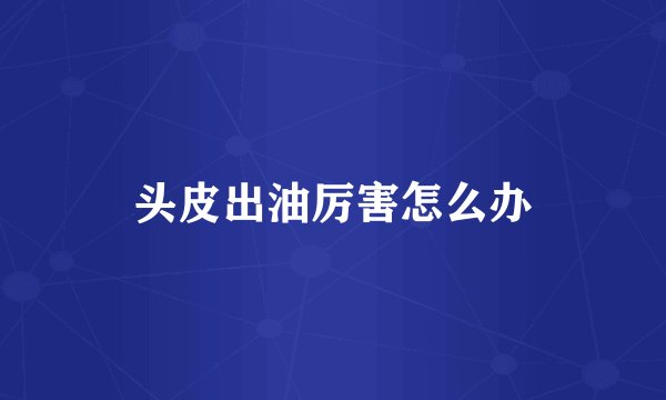 头皮出油厉害怎么办