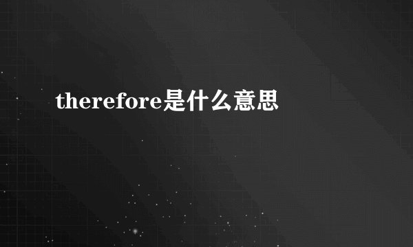 therefore是什么意思