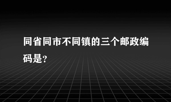 同省同市不同镇的三个邮政编码是？
