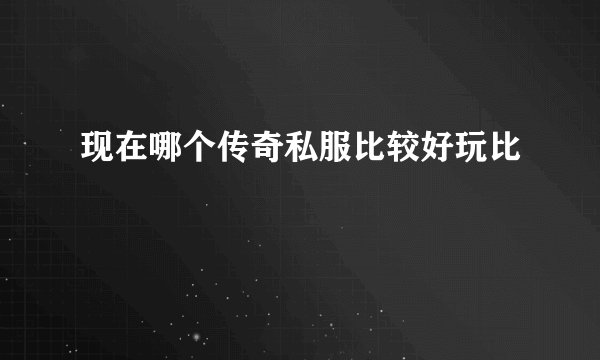 现在哪个传奇私服比较好玩比