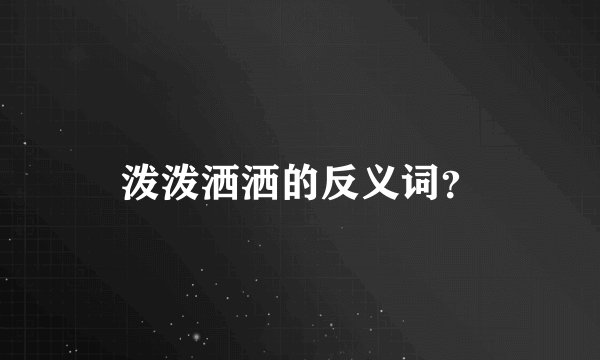 泼泼洒洒的反义词？