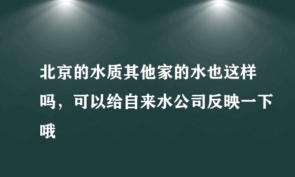 北京的水质其他家的水也这样吗，可以给自来水公司反映一下哦
