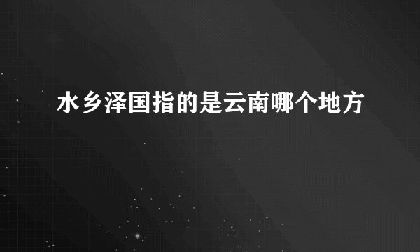 水乡泽国指的是云南哪个地方