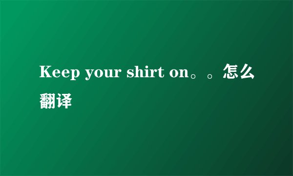 Keep your shirt on。。怎么翻译