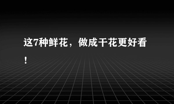 这7种鲜花，做成干花更好看！