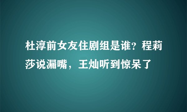 杜淳前女友住剧组是谁？程莉莎说漏嘴，王灿听到惊呆了