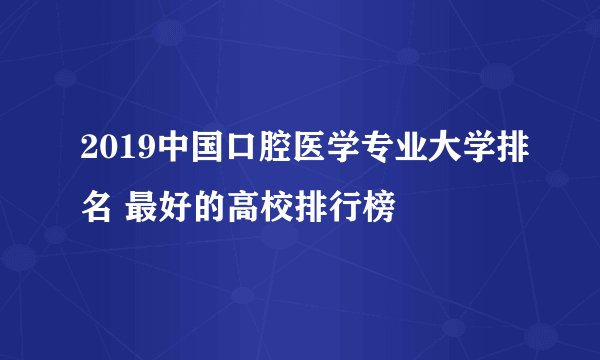 2019中国口腔医学专业大学排名 最好的高校排行榜