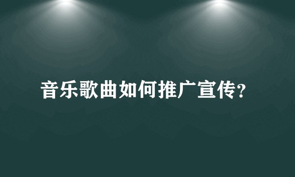 音乐歌曲如何推广宣传？