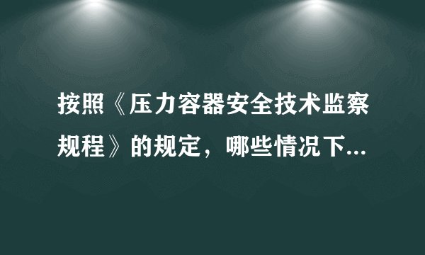 按照《压力容器安全技术监察规程》的规定，哪些情况下的压力容器，其内外部检验合格后，应进行耐压试验(仅答《压力容器安全技术监察规程》第135条的要求》)?