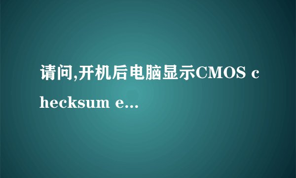 请问,开机后电脑显示CMOS checksum error是什么問題,要怎样修复,谢谢谢谢