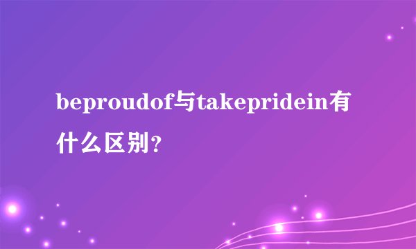 beproudof与takepridein有什么区别？