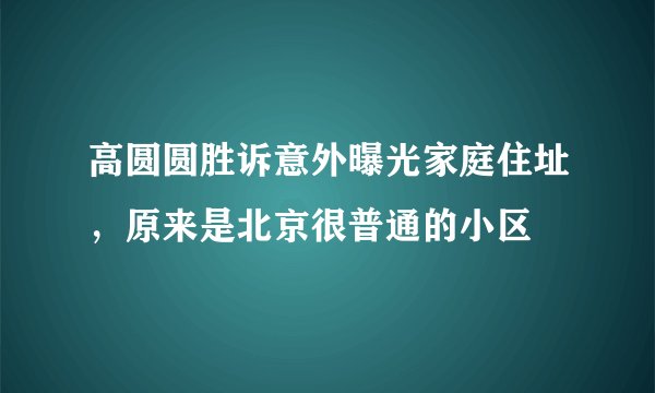 高圆圆胜诉意外曝光家庭住址，原来是北京很普通的小区