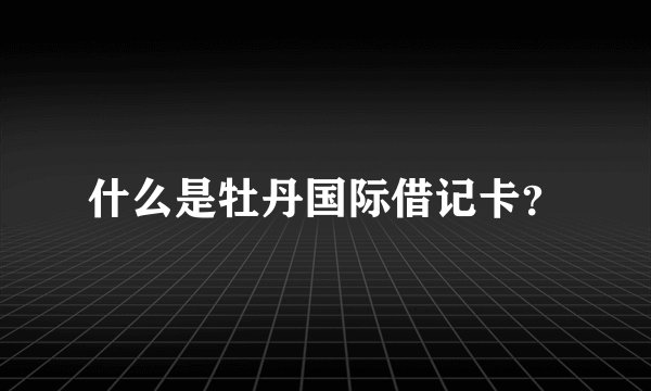 什么是牡丹国际借记卡？