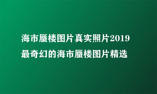 海市蜃楼图片真实照片2019 最奇幻的海市蜃楼图片精选