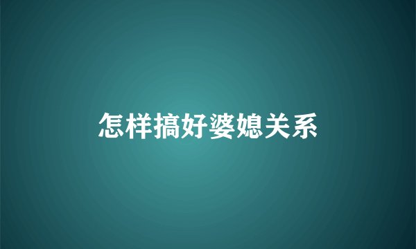 怎样搞好婆媳关系